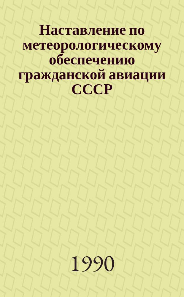 Наставление по метеорологическому обеспечению гражданской авиации СССР : (НМО ГА-90) : Утв. Гос. ком. СССР по гидрометеорологии 27.12.89 и М-вом гражд. авиации 03.01.90