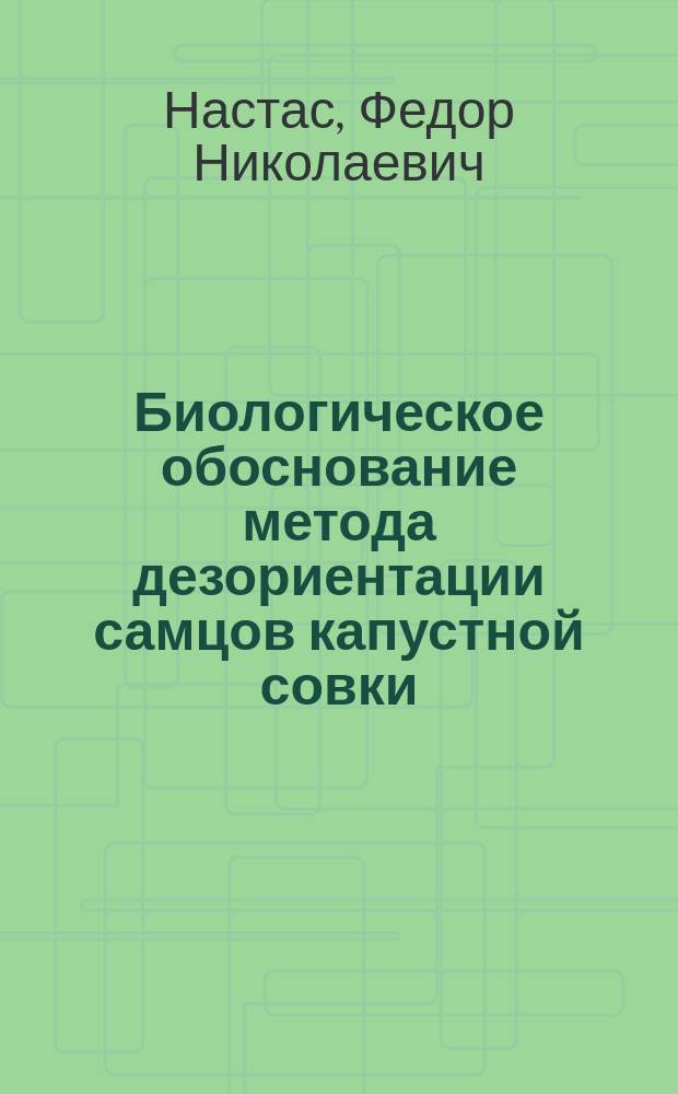 Биологическое обоснование метода дезориентации самцов капустной совки : (Mamestra brassicae L.) : Автореф. дис. на соиск. учен. степ. канд. биол. науки : (06.01.11)