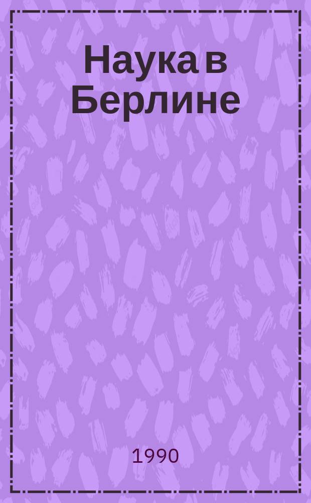 Наука в Берлине = Wissenschaftsgeschichte in Berlin : (История и соврем. состояние) : Кат. выст. науч. изд. ГДР, Ленинград, март, 1990 г