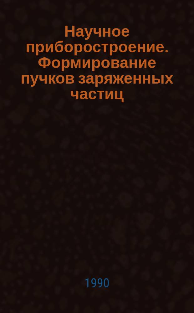 Научное приборостроение. Формирование пучков заряженных частиц : Сб. науч. тр
