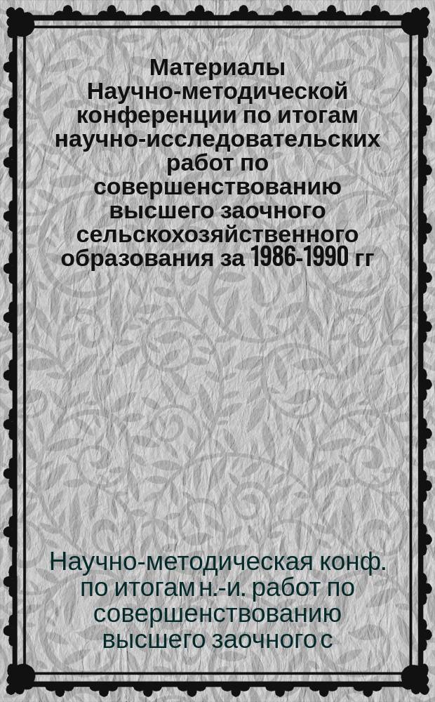 Материалы Научно-методической конференции по итогам научно-исследовательских работ по совершенствованию высшего заочного сельскохозяйственного образования за 1986-1990 гг.
