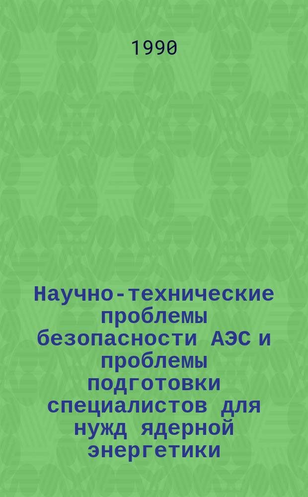 Научно-технические проблемы безопасности АЭС и проблемы подготовки специалистов для нужд ядерной энергетики = Scientific and technological study of NPP safety and problems of nuclear power personnel training : Сб. докл. всесоюз. конф., Обнинск, 10-16 дек. 1989 г