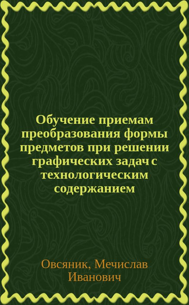 Обучение приемам преобразования формы предметов при решении графических задач с технологическим содержанием : Автореф. дис. на соиск. учен. степ. канд. пед. наук : (13.00.02)