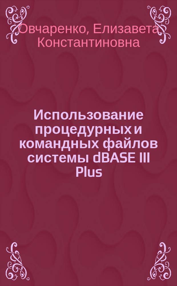 Использование процедурных и командных файлов системы dBASE III Plus : Учеб. пособие