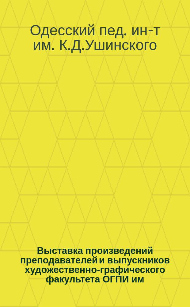 Выставка произведений преподавателей и выпускников художественно-графического факультета ОГПИ им. К.Д. Ушинского : Живопись, графика, декор.-прикл. искусство, скульптура : Каталог