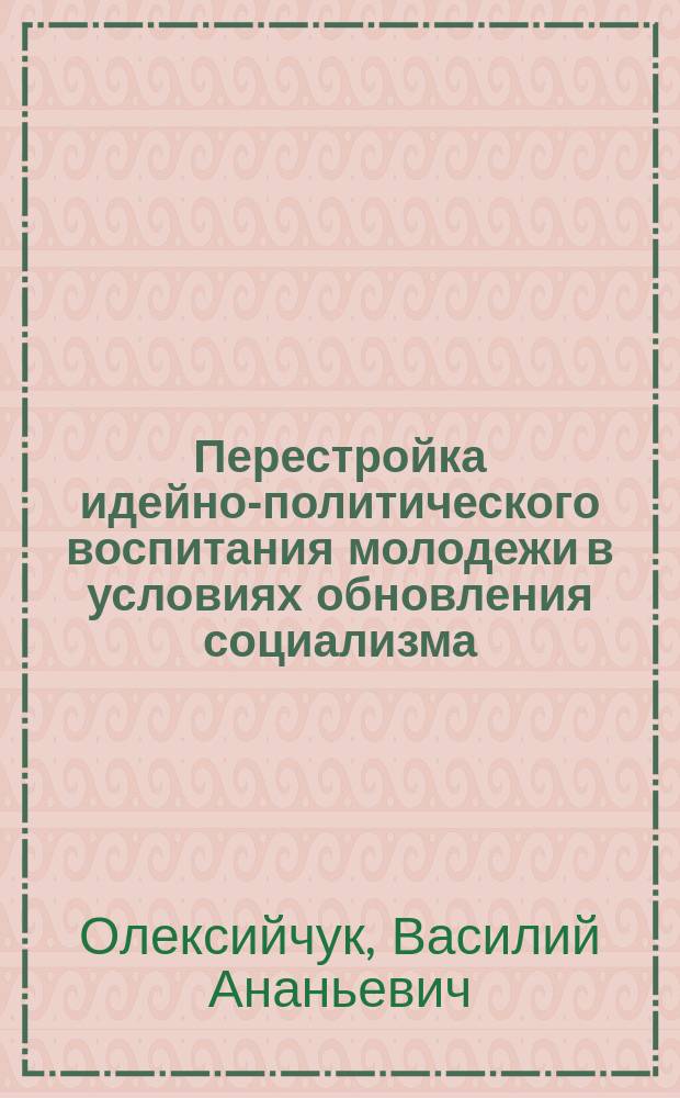 Перестройка идейно-политического воспитания молодежи в условиях обновления социализма : Автореф. дис. на соиск. учен. степ. канд. филос. наук : (09.00.02)