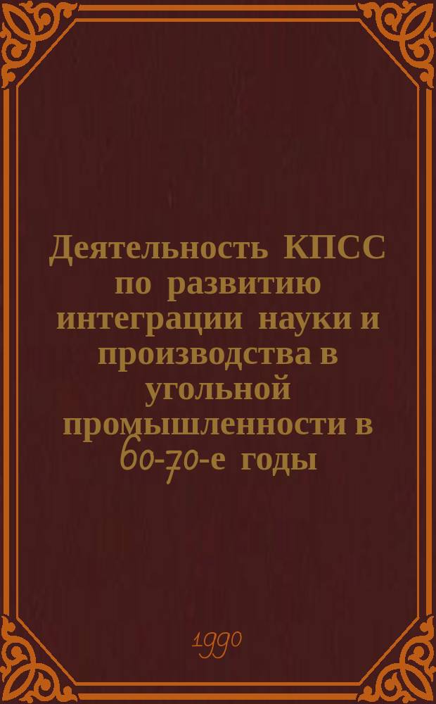 Деятельность КПСС по развитию интеграции науки и производства в угольной промышленности в 60-70-е годы : Автореф. дис. на соиск. учен. степ. канд. ист. наук : (07.00.01)