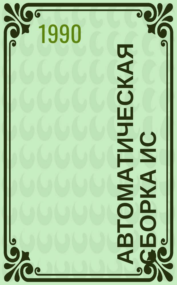 Автоматическая сборка ИС : Технол. процесс. Оборудование. Управление. Техн. зрение. Привод : Справ. пособие