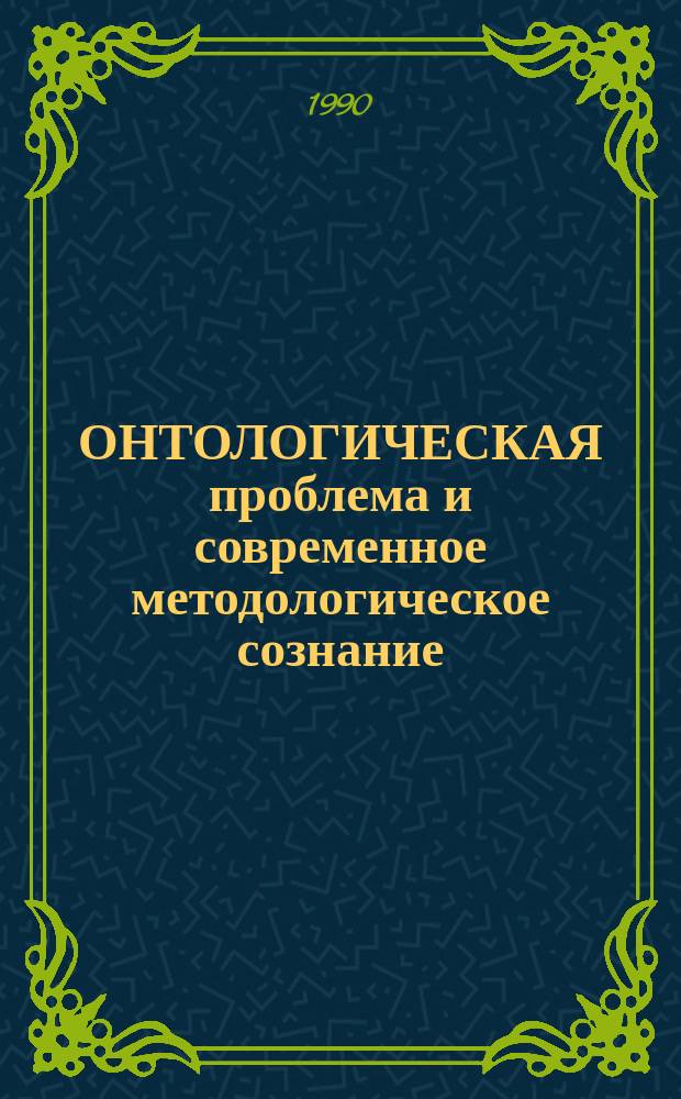 ОНТОЛОГИЧЕСКАЯ проблема и современное методологическое сознание : Сб. ст.