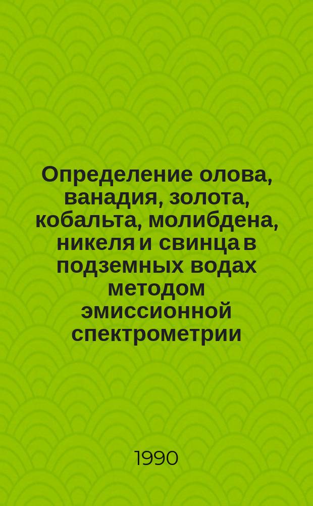 Определение олова, ванадия, золота, кобальта, молибдена, никеля и свинца в подземных водах методом эмиссионной спектрометрии : Методика IV категории