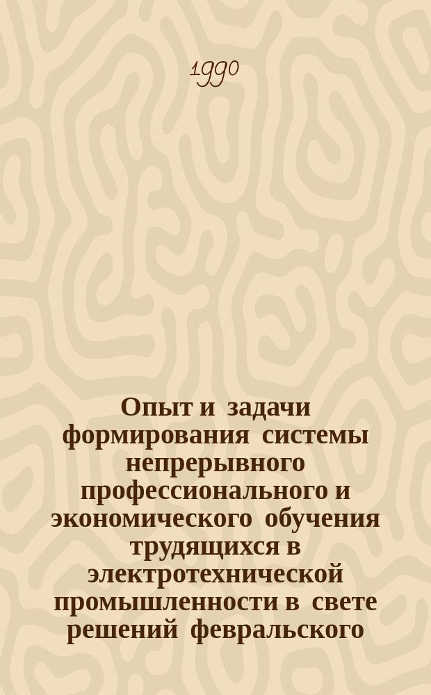 Опыт и задачи формирования системы непрерывного профессионального и экономического обучения трудящихся в электротехнической промышленности в свете решений февральского (1988 г.) Пленума ЦК КПСС : (По материалам науч.-практ. конф. "Опыт и задачи формирования системы непрерыв. проф. и экон. обучения в об-ниях, на предприятиях и в орг. электротехн. пром-сти в свете решений февр. (1988 г.) Пленума ЦК КПСС", состоявшейся 11-13 мая 1989 г. в Запорожье) : Рекомендации