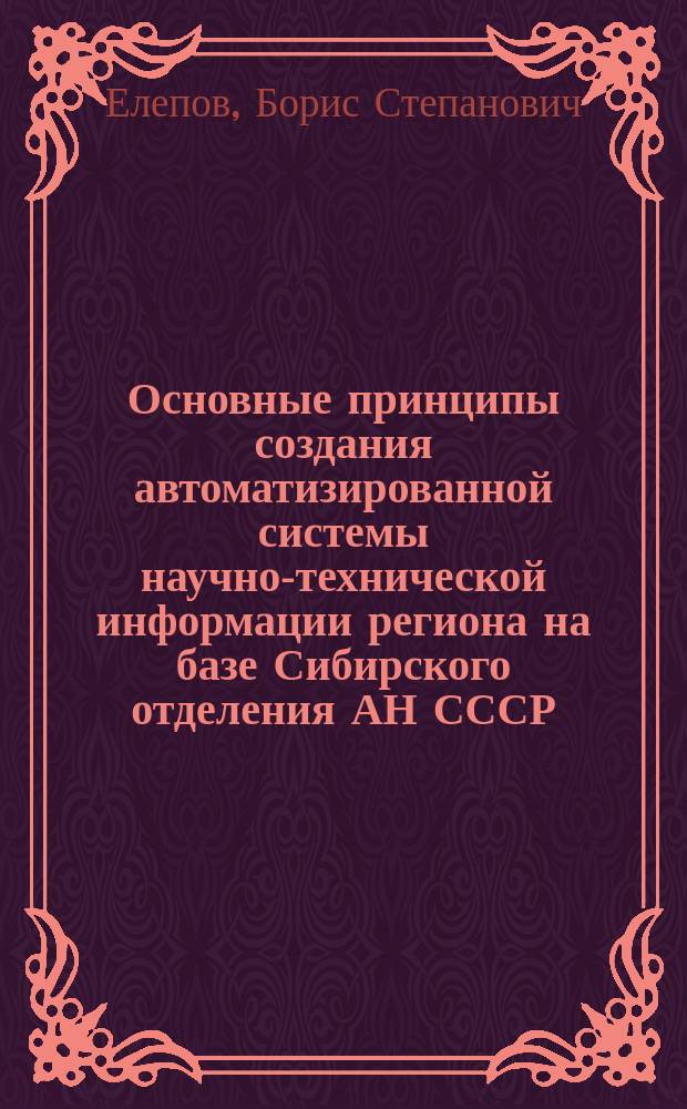 Основные принципы создания автоматизированной системы научно-технической информации региона на базе Сибирского отделения АН СССР : Дис. на соиск. учен. степ. д-ра техн. наук в форме науч. докл. : (05.13.06; 05.25.05)