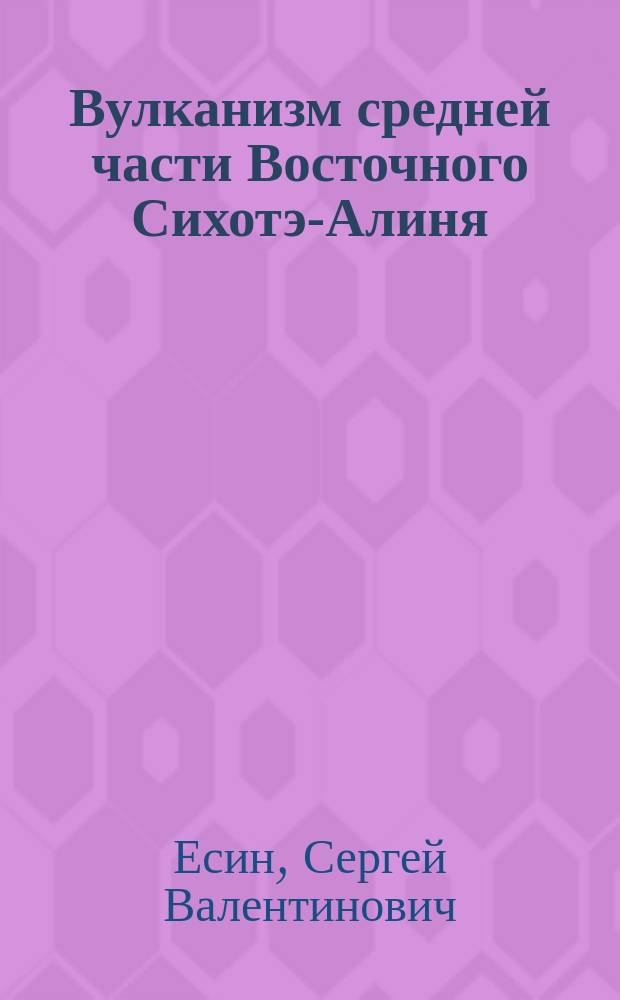 Вулканизм средней части Восточного Сихотэ-Алиня : (Участок мыс Датта - мыс Сюркум)