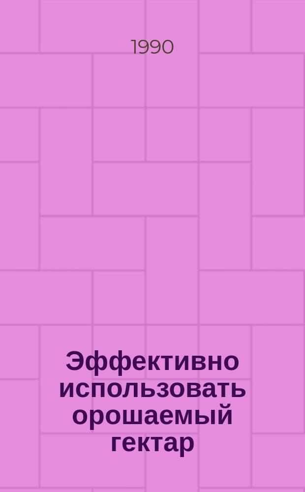 Эффективно использовать орошаемый гектар : Опыт работы совхоза "Мелиоратор" Марксовского р-на