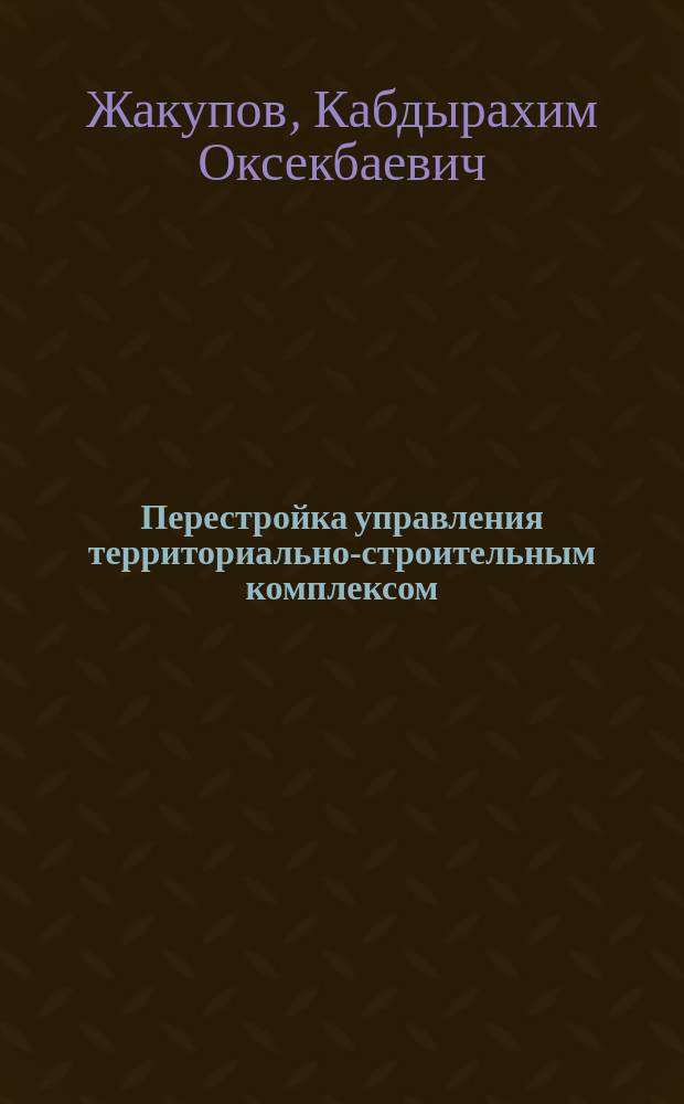Перестройка управления территориально-строительным комплексом : (На материалах КазССР) : Автореф. дис. на соиск. учен. степ. к. э. н