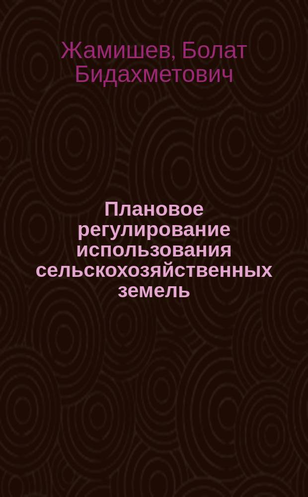 Плановое регулирование использования сельскохозяйственных земель : (На материалах Талды-Курган. обл.) : Автореф. дис. на соиск. учен. степ. канд. экон. наук : (08.00.05)