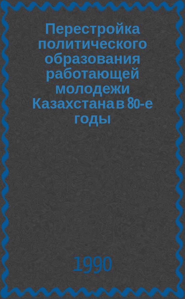 Перестройка политического образования работающей молодежи Казахстана в 80-е годы : Автореф. дис. на соиск. учен. степ. канд. ист. наук : (07.00.01)
