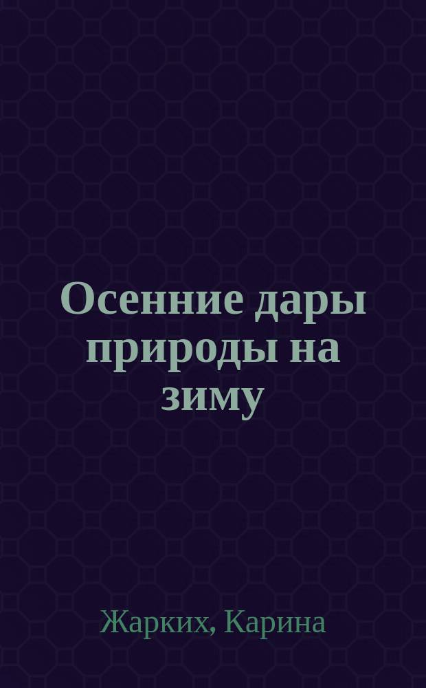 Осенние дары природы на зиму : 50 рецептов приготовления впрок овощей, фруктов, грибов, ягод, салатов : Технология заготовки, полез. советы : Советы и рецепты домаш. хозяйкам