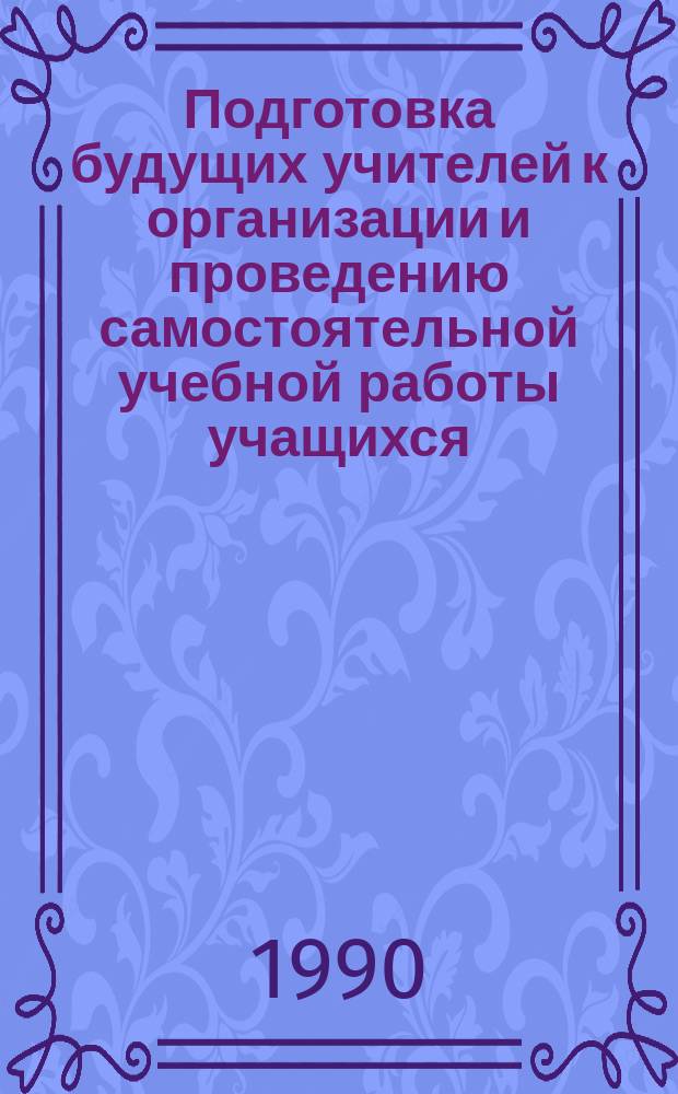 Подготовка будущих учителей к организации и проведению самостоятельной учебной работы учащихся : Автореф. дис. на соиск. учен. степ. канд. пед. наук : (13.00.01)