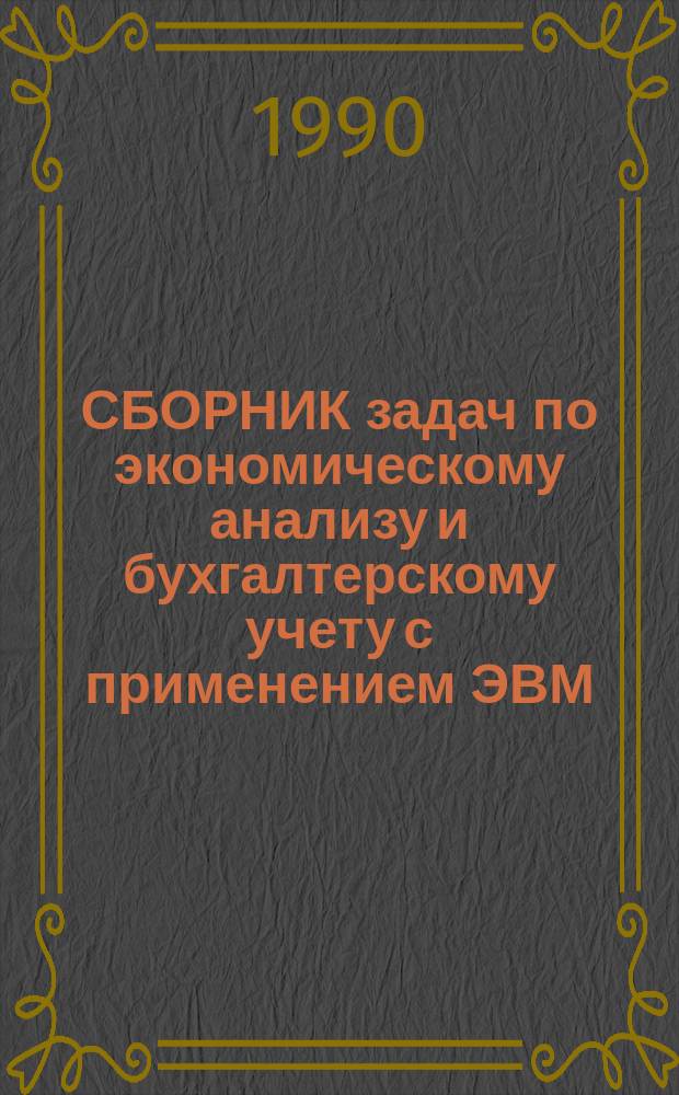 СБОРНИК задач по экономическому анализу и бухгалтерскому учету с применением ЭВМ : По спец. 06.08 "Бухгалтер. учет, контроль и анализ хоз. деятельности, 06.03 "Экон. и социал. планир.", 06.03 "Экономика и социология труда"