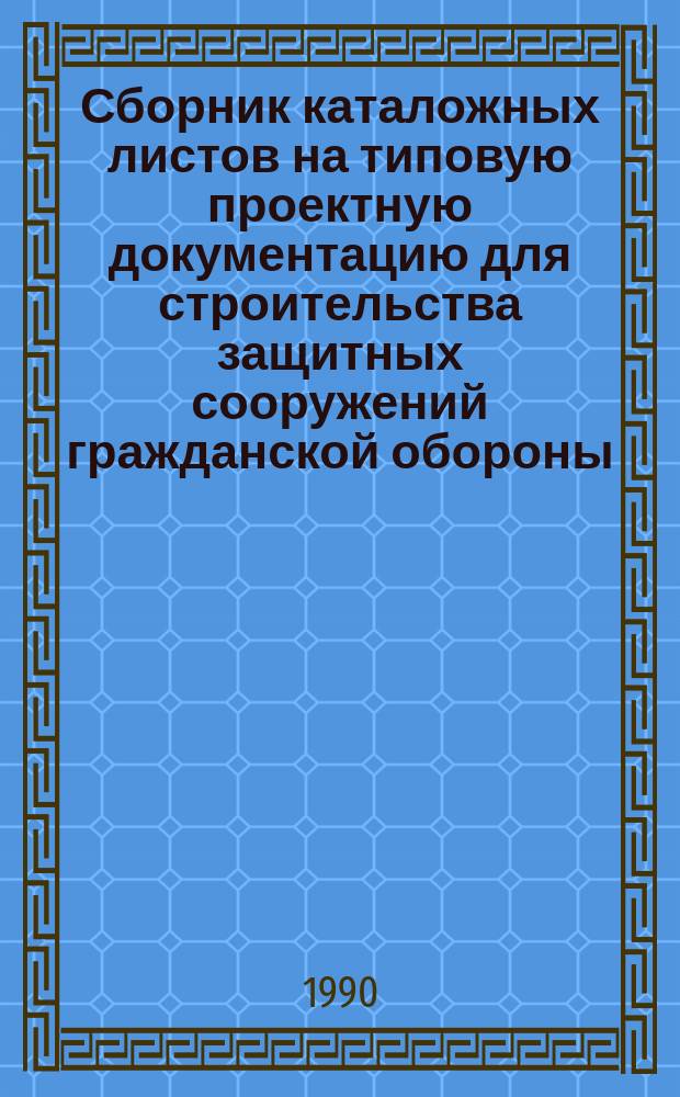 Сборник каталожных листов на типовую проектную документацию для строительства защитных сооружений гражданской обороны : ГО-I-90