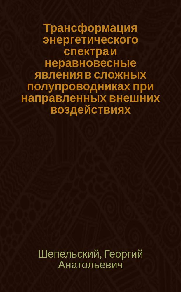 Трансформация энергетического спектра и неравновесные явления в сложных полупроводниках при направленных внешних воздействиях : Автореф. дис. на соиск. учен. степ. д-ра физ.-мат. наук : (01.04.10)