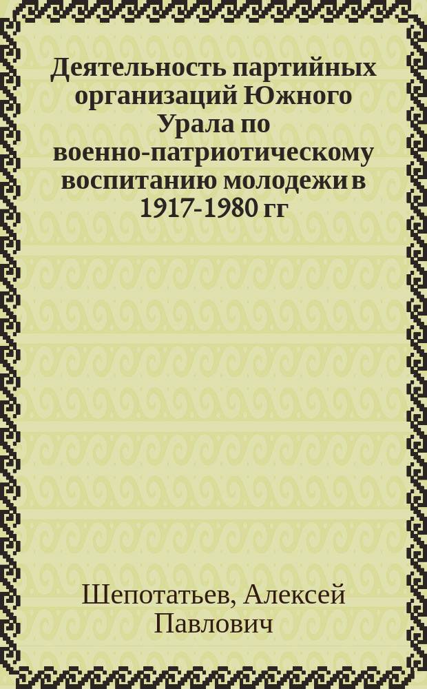 Деятельность партийных организаций Южного Урала по военно-патриотическому воспитанию молодежи в 1917-1980 гг. : (На материалах Курган., Оренб. и Челяб. обл.) : Автореф. дис. на соиск. учен. степ. канд. ист. наук : (07.00.01)