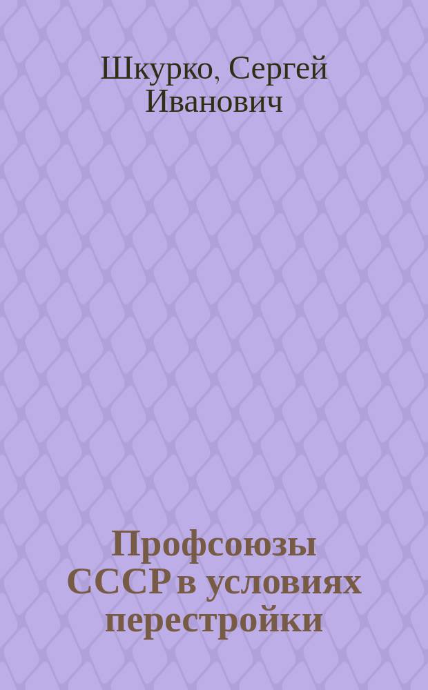 Профсоюзы СССР в условиях перестройки : Выражение, реализация и защита социал.-проф. интересов трудящихся - гл. в профсоюз. движении