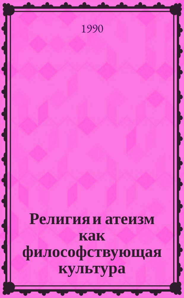 Религия и атеизм как философствующая культура : Учеб. пособие для руководителей и слушателей филос. и методол. семинаров, пропагандистов, преподавателей философии и атеизма, преподавателей и слушателей ун-тов марксизма-ленинизма, всех интересующихся вопр. религии и атеизма