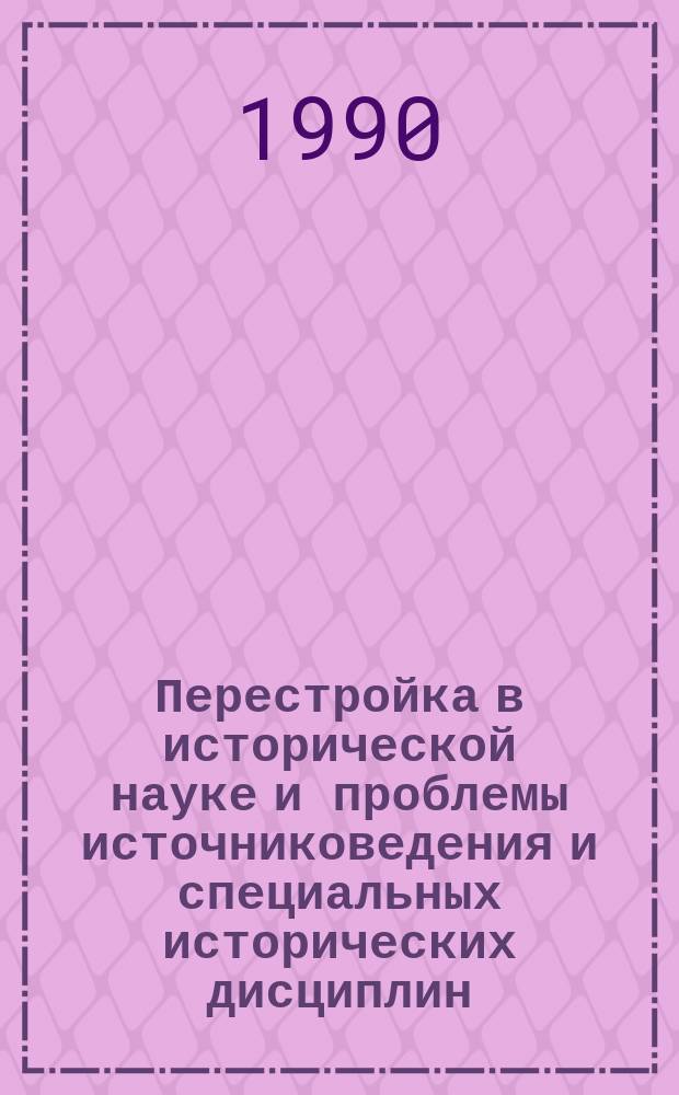 Перестройка в исторической науке и проблемы источниковедения и специальных исторических дисциплин : Тез. докл. и сообщ. V всесоюз. конф., 30 мая - 1 июня 1990 г