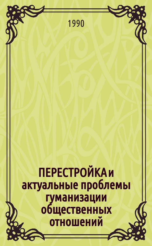 ПЕРЕСТРОЙКА и актуальные проблемы гуманизации общественных отношений : Тез., докл. и сообщ. межвуз. науч.-практ. конф. (Могилев, 24-25 мая 1990 г.)