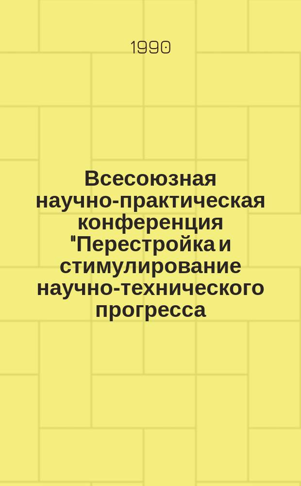 Всесоюзная научно-практическая конференция "Перестройка и стимулирование научно-технического прогресса (г. Смоленск, 12-14 марта 1990 г.) : Тез. докл. и выступлений