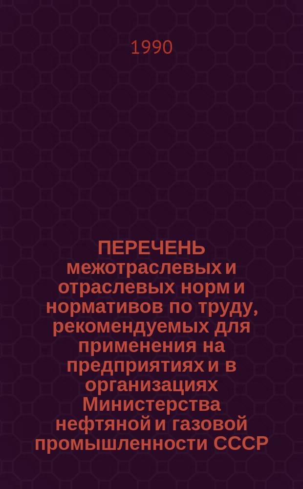 ПЕРЕЧЕНЬ межотраслевых и отраслевых норм и нормативов по труду, рекомендуемых для применения на предприятиях и в организациях Министерства нефтяной и газовой промышленности СССР