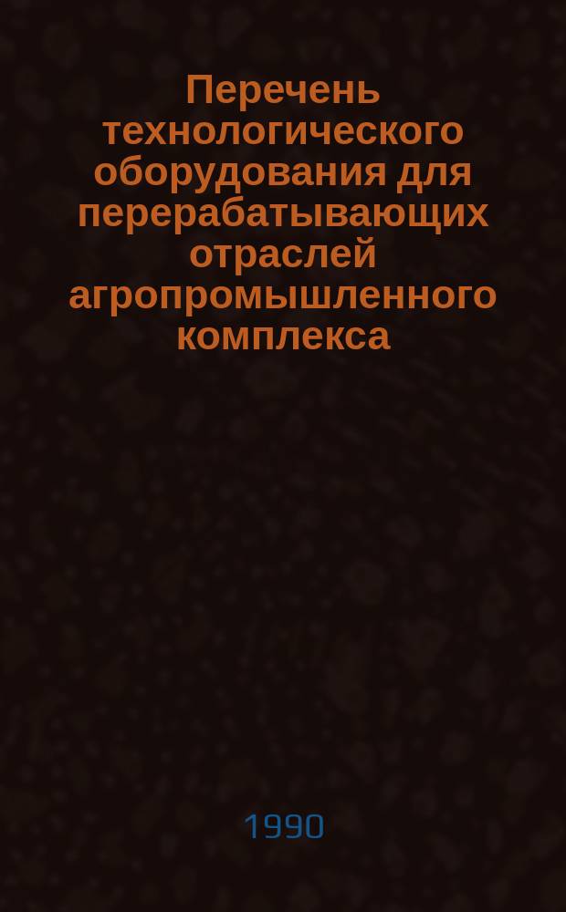 Перечень технологического оборудования для перерабатывающих отраслей агропромышленного комплекса, планируемого к серийному выпуску в 1988-1995 годах : (Мясн. и птицеперерабатывающая пром-сть)