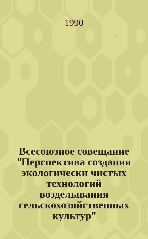 Всесоюзное совещание "Перспектива создания экологически чистых технологий возделывания сельскохозяйственных культур" (Ленинград, 27-29 нояб. 1990 г.) : Тез. докл