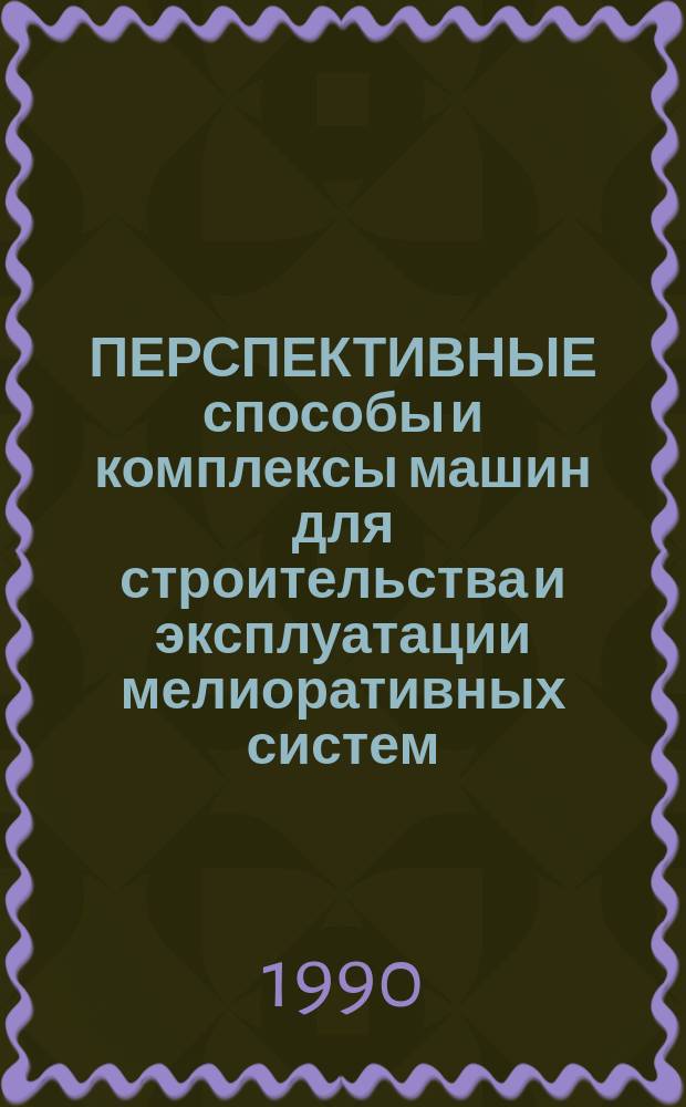 ПЕРСПЕКТИВНЫЕ способы и комплексы машин для строительства и эксплуатации мелиоративных систем : Сб. ст.