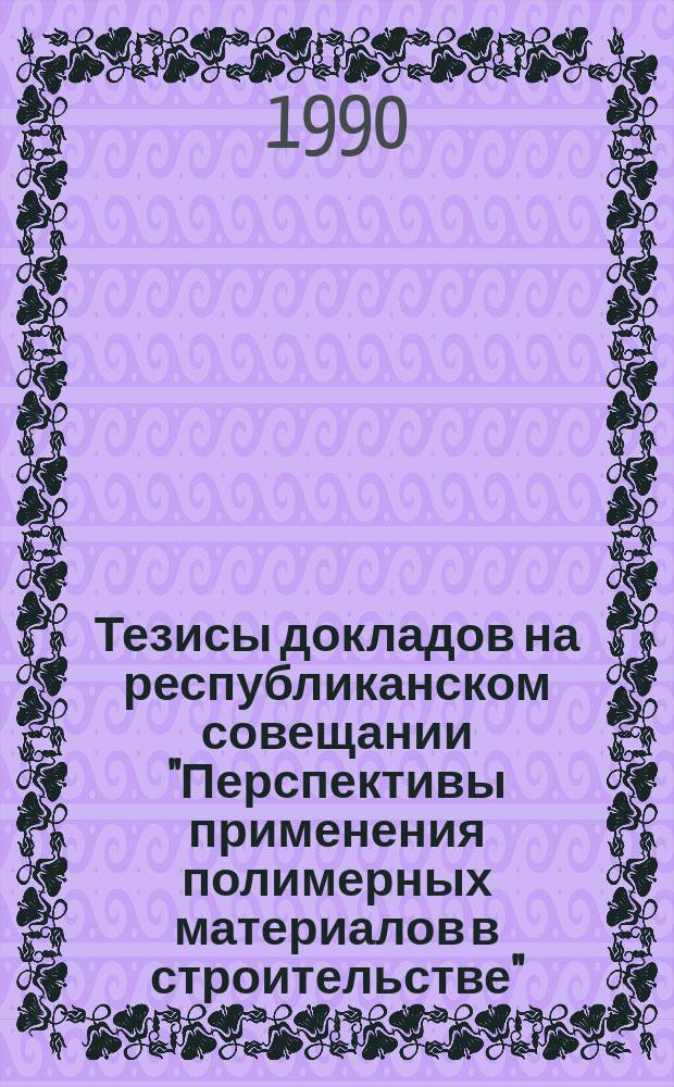 Тезисы докладов на республиканском совещании "Перспективы применения полимерных материалов в строительстве" (Киев, 17-19 окт. 1990 г.)