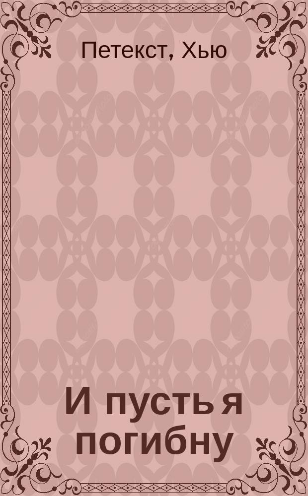 И пусть я погибну : Пер. с англ.