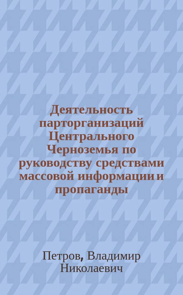 Деятельность парторганизаций Центрального Черноземья по руководству средствами массовой информации и пропаганды, 1971-1980 гг. : Автореф. дис. на соиск. учен. степ. канд. ист. наук : (07.00.01)