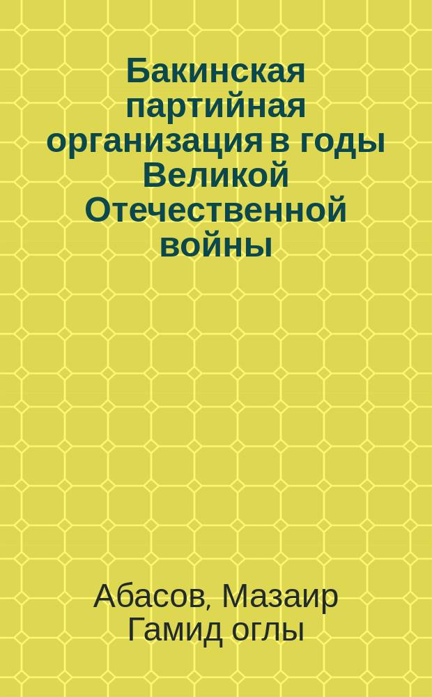 Бакинская партийная организация в годы Великой Отечественной войны : (1941-1945 гг.)