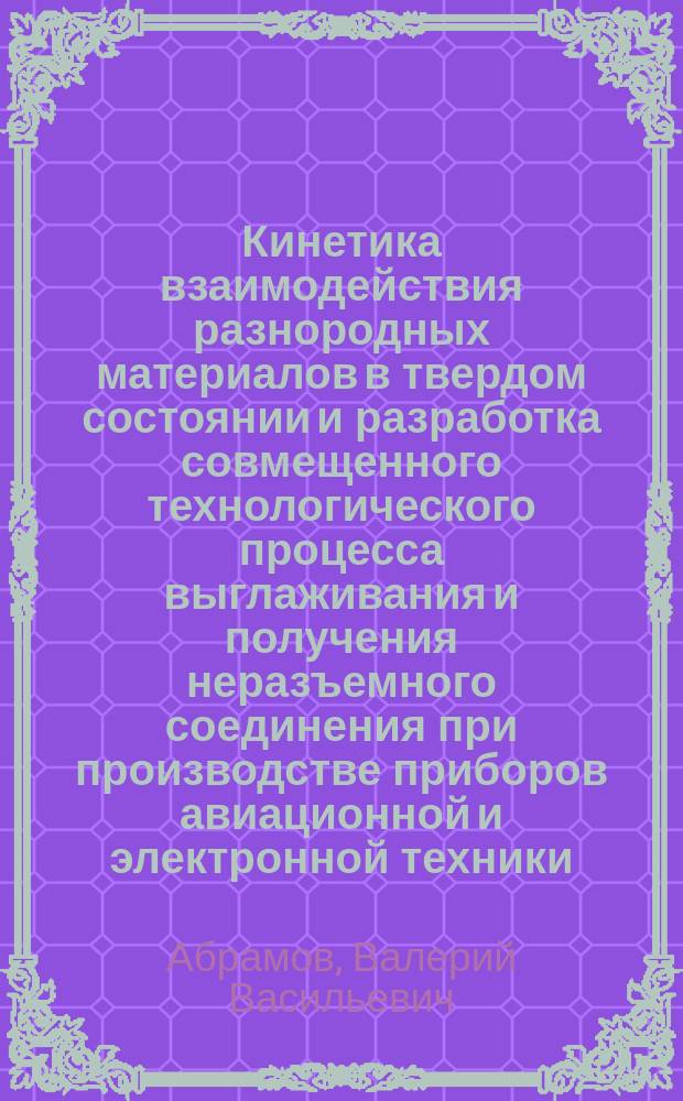 Кинетика взаимодействия разнородных материалов в твердом состоянии и разработка совмещенного технологического процесса выглаживания и получения неразъемного соединения при производстве приборов авиационной и электронной техники : Автореф. дис. на соиск. учен. степ. д. т. н