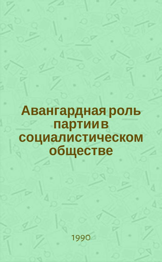 Авангардная роль партии в социалистическом обществе: опыт, проблемы, изучение : (Материалы междунар. методол. семинара преподавателей, ученых каф. и центров парт.стр-ва высш. пар. учеб. заведений 26-27 сент. 1989 г.)