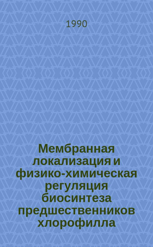 Мембранная локализация и физико-химическая регуляция биосинтеза предшественников хлорофилла : Автореф. дис. на соиск. учен. степ. д. б. н