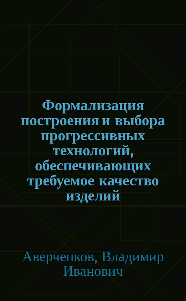 Формализация построения и выбора прогрессивных технологий, обеспечивающих требуемое качество изделий : Автореф. дис. на соиск. учен. степ. д-ра техн. наук : (05.02.08)