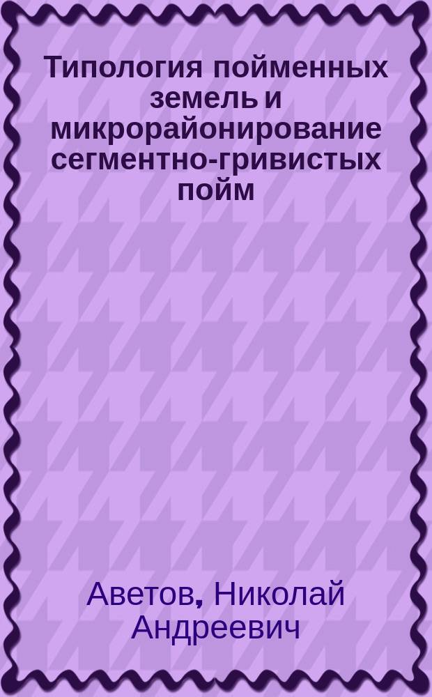Типология пойменных земель и микрорайонирование сегментно-гривистых пойм : (На прим. поймы р. Чулым) : Автореф. дис. на соиск. учен. степ. канд. биол. наук : (03.00.27)