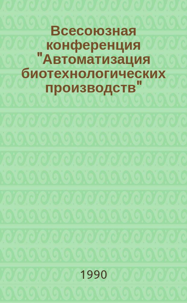 Всесоюзная конференция "Автоматизация биотехнологических производств" : Автоматизация-90, 24-26 сент. 1990 г., Пущино : (Тез. докл.)