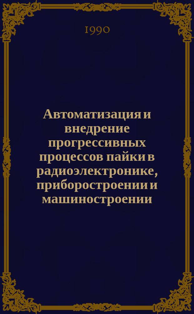 Автоматизация и внедрение прогрессивных процессов пайки в радиоэлектронике, приборостроении и машиностроении : Материалы науч.-техн. семинара 2-3 нояб