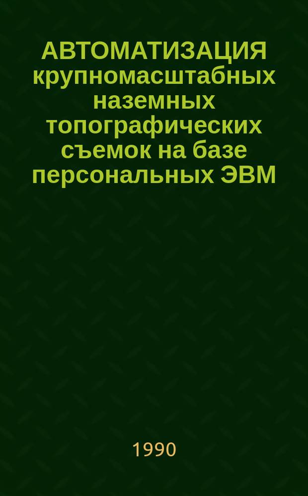 АВТОМАТИЗАЦИЯ крупномасштабных наземных топографических съемок на базе персональных ЭВМ : Метод. рекомендации