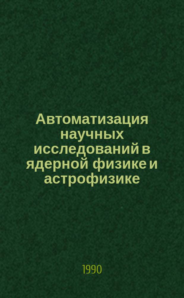 Автоматизация научных исследований в ядерной физике и астрофизике : Тез. докл. IV всесоюз. шк., г. Ужгород, 8-13 окт. 1990 г