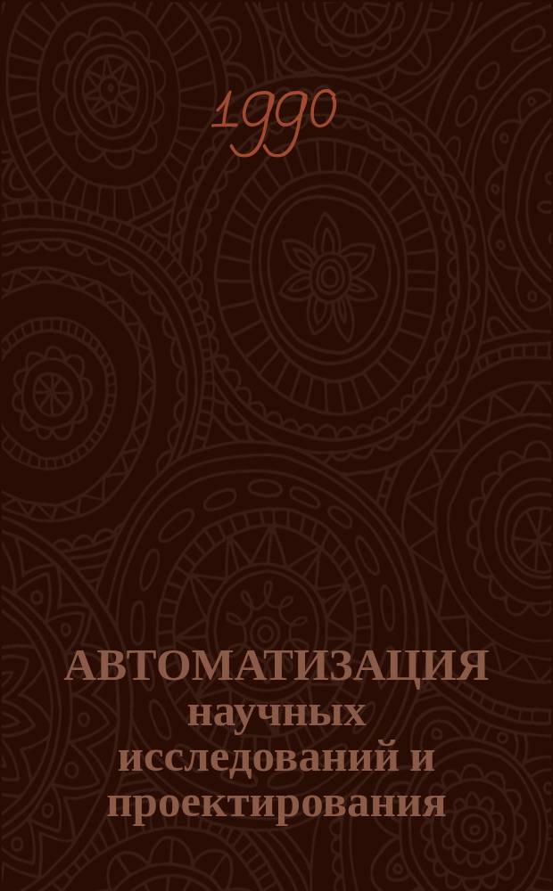 АВТОМАТИЗАЦИЯ научных исследований и проектирования : Сб. ст.